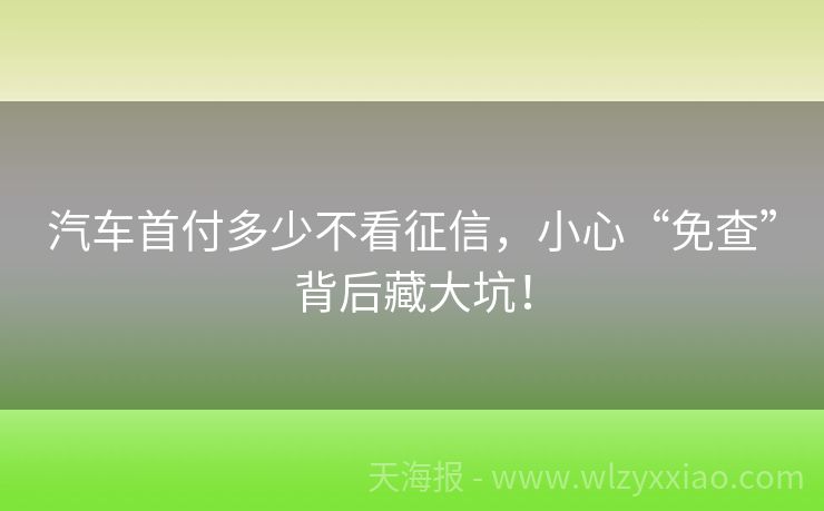 汽车首付多少不看征信，小心“免查”背后藏大坑！