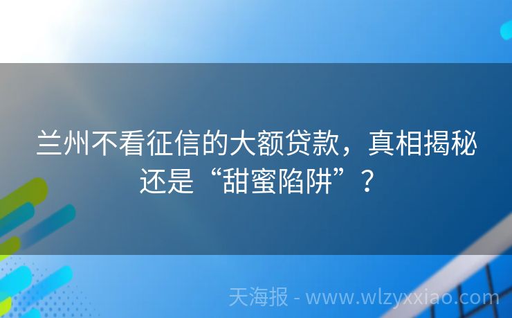 兰州不看征信的大额贷款，真相揭秘还是“甜蜜陷阱”？