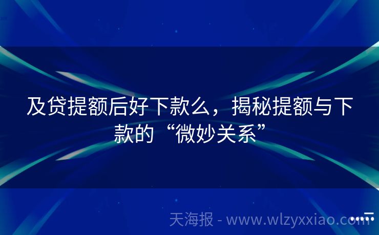 及贷提额后好下款么，揭秘提额与下款的“微妙关系”