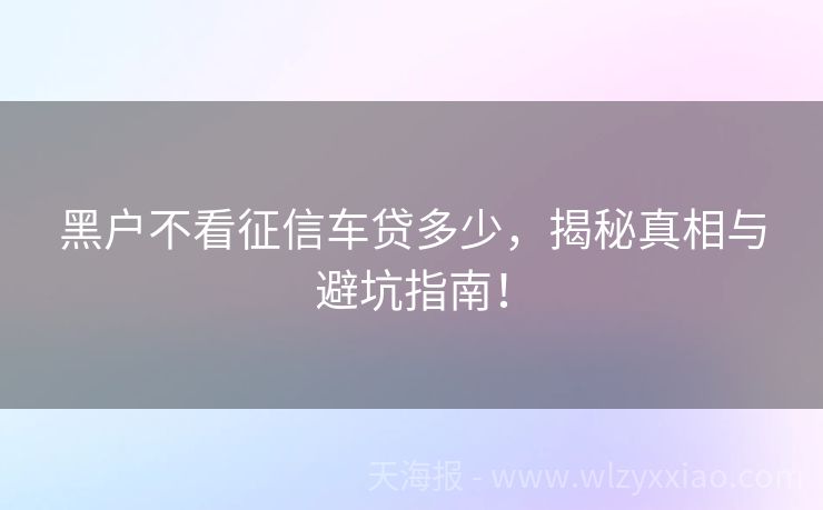 黑户不看征信车贷多少，揭秘真相与避坑指南！