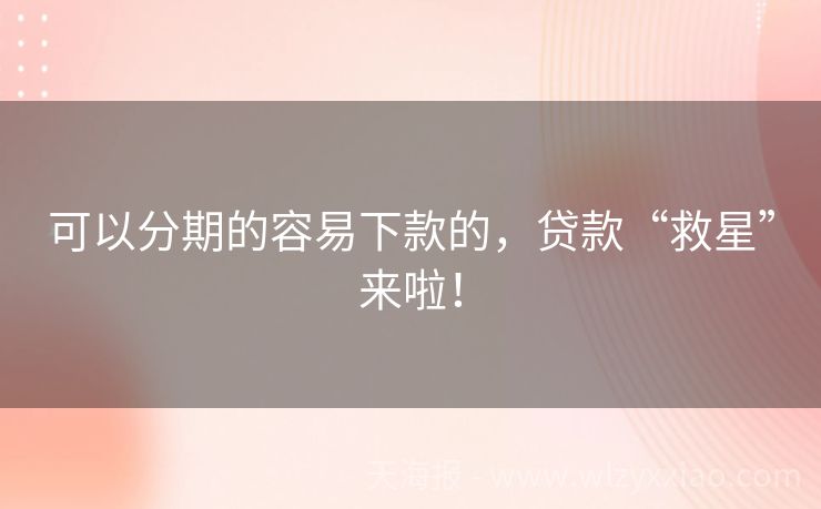 可以分期的容易下款的，贷款“救星”来啦！
