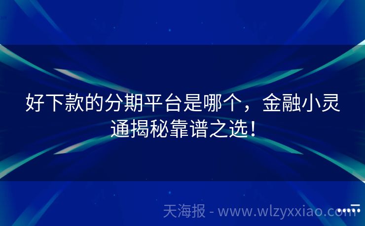 好下款的分期平台是哪个，金融小灵通揭秘靠谱之选！