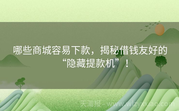 哪些商城容易下款，揭秘借钱友好的“隐藏提款机”！