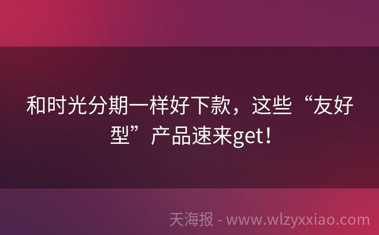 和时光分期一样好下款，这些“友好型”产品速来get！