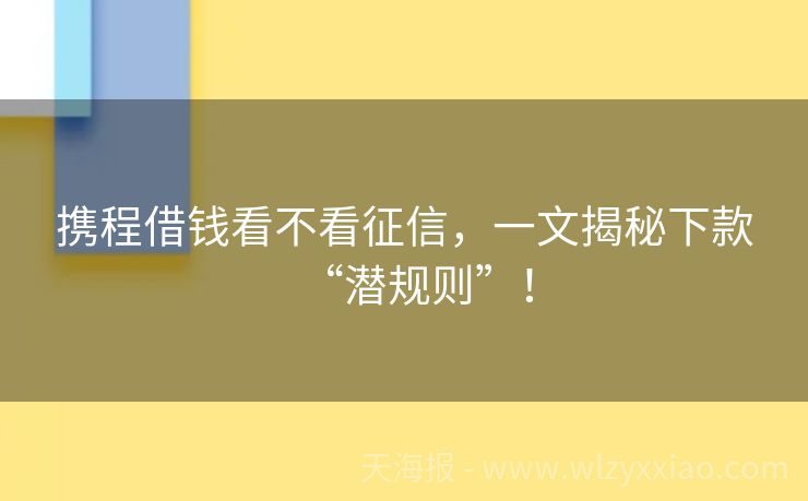 携程借钱看不看征信，一文揭秘下款“潜规则”！