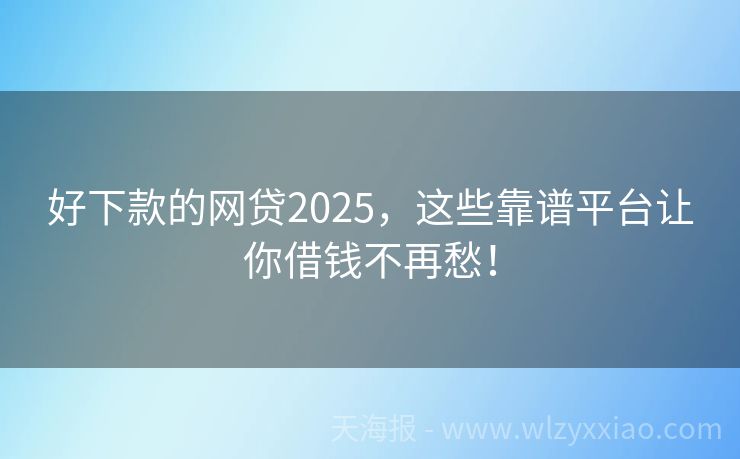 好下款的网贷2025，这些靠谱平台让你借钱不再愁！