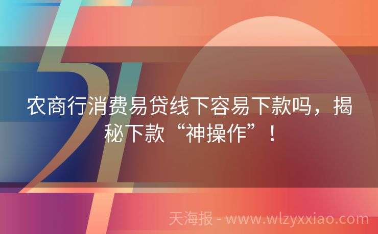 农商行消费易贷线下容易下款吗，揭秘下款“神操作”！