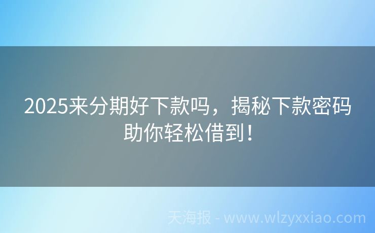 2025来分期好下款吗，揭秘下款密码助你轻松借到！