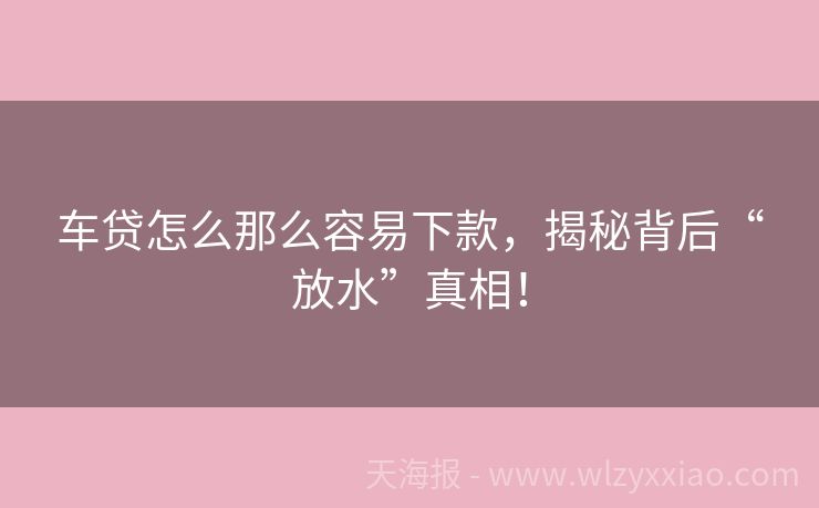 车贷怎么那么容易下款，揭秘背后“放水”真相！