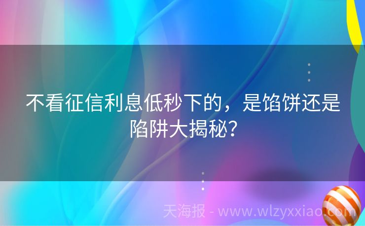 不看征信利息低秒下的，是馅饼还是陷阱大揭秘？