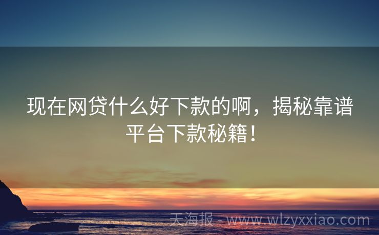 现在网贷什么好下款的啊，揭秘靠谱平台下款秘籍！