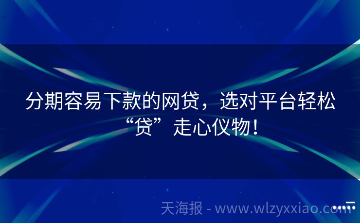 分期容易下款的网贷，选对平台轻松“贷”走心仪物！