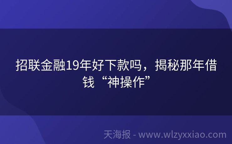 招联金融19年好下款吗，揭秘那年借钱“神操作”