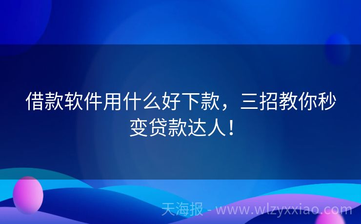 借款软件用什么好下款，三招教你秒变贷款达人！