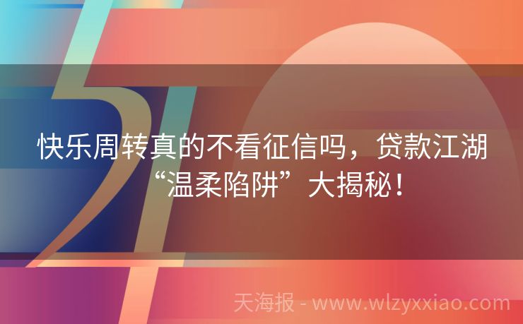 快乐周转真的不看征信吗，贷款江湖“温柔陷阱”大揭秘！
