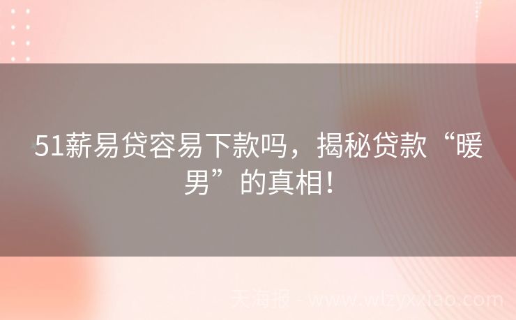 51薪易贷容易下款吗，揭秘贷款“暖男”的真相！