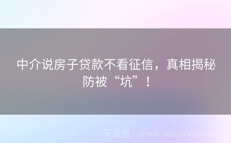 中介说房子贷款不看征信，真相揭秘防被“坑”！