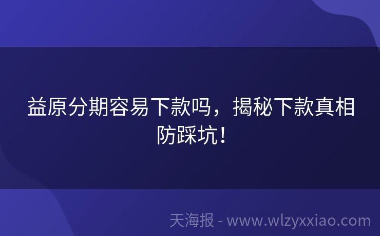 益原分期容易下款吗，揭秘下款真相防踩坑！
