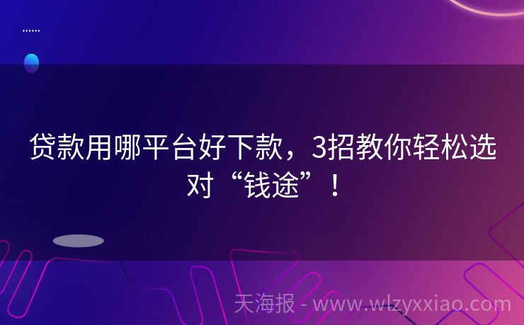 贷款用哪平台好下款，3招教你轻松选对“钱途”！