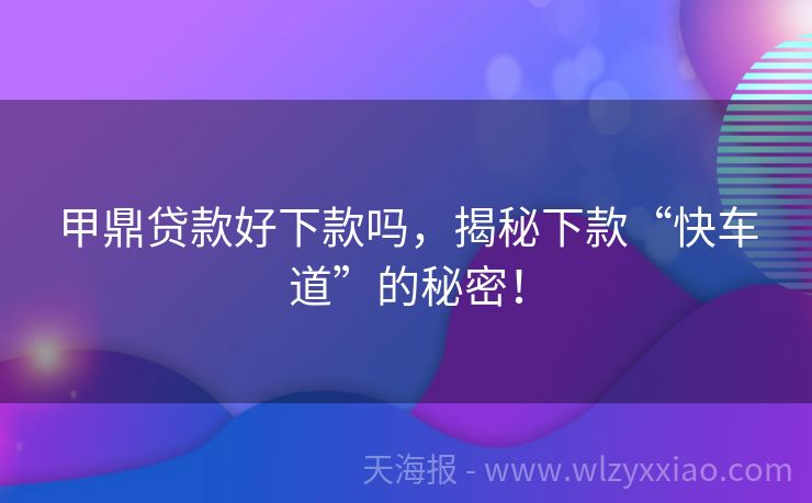 甲鼎贷款好下款吗，揭秘下款“快车道”的秘密！