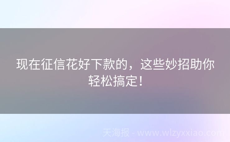 现在征信花好下款的，这些妙招助你轻松搞定！