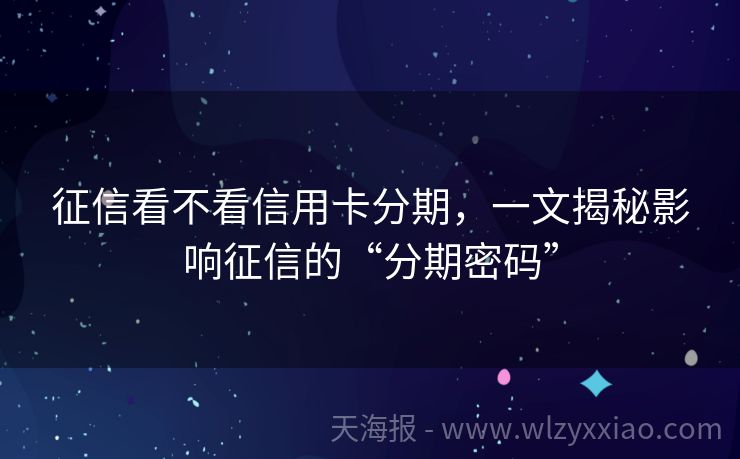 征信看不看信用卡分期，一文揭秘影响征信的“分期密码”