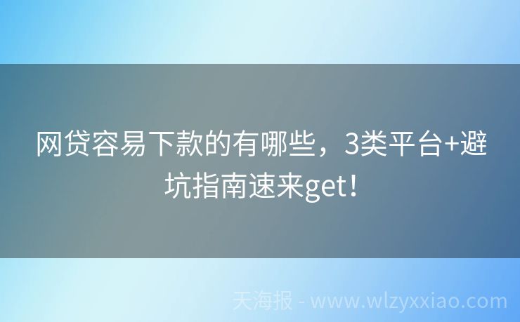 网贷容易下款的有哪些，3类平台+避坑指南速来get！
