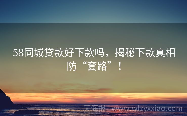 58同城贷款好下款吗，揭秘下款真相防“套路”！