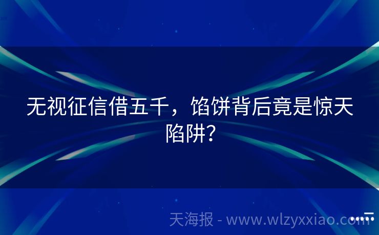 无视征信借五千，馅饼背后竟是惊天陷阱？