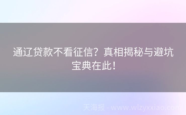 通辽贷款不看征信？真相揭秘与避坑宝典在此！
