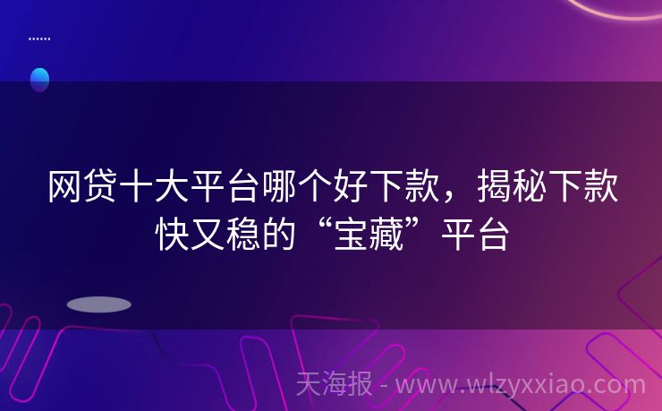 网贷十大平台哪个好下款，揭秘下款快又稳的“宝藏”平台