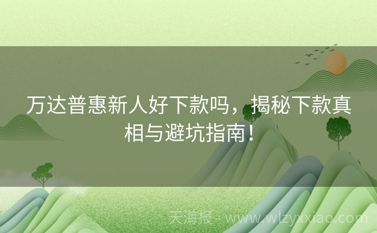 万达普惠新人好下款吗，揭秘下款真相与避坑指南！