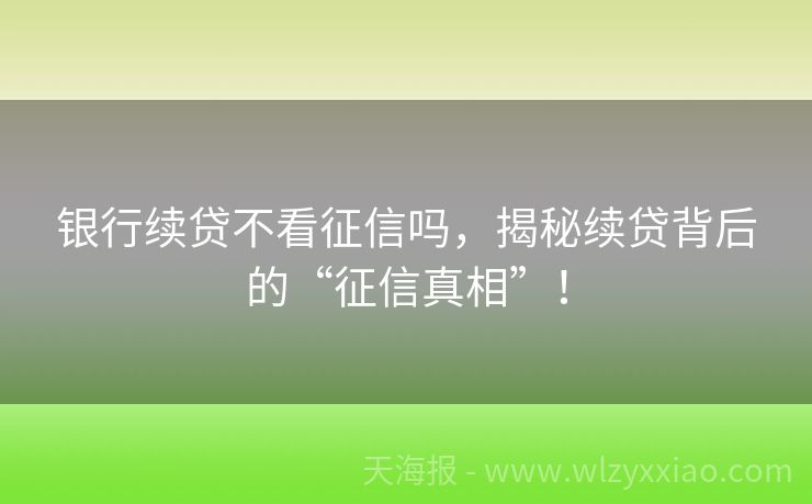 银行续贷不看征信吗，揭秘续贷背后的“征信真相”！