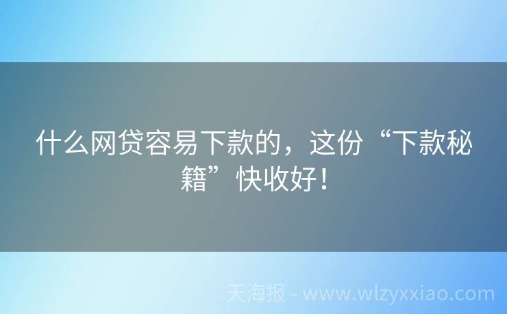 什么网贷容易下款的，这份“下款秘籍”快收好！