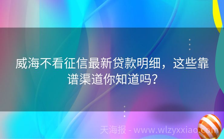 威海不看征信最新贷款明细，这些靠谱渠道你知道吗？