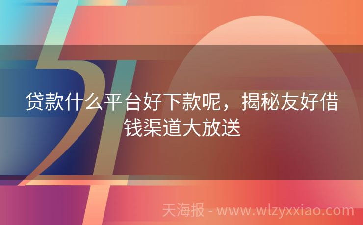 贷款什么平台好下款呢，揭秘友好借钱渠道大放送