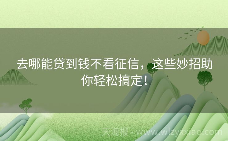 去哪能贷到钱不看征信，这些妙招助你轻松搞定！