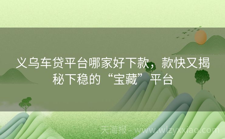 义乌车贷平台哪家好下款，款快又揭秘下稳的“宝藏”平台