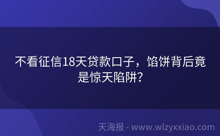 不看征信18天贷款口子，馅饼背后竟是惊天陷阱？