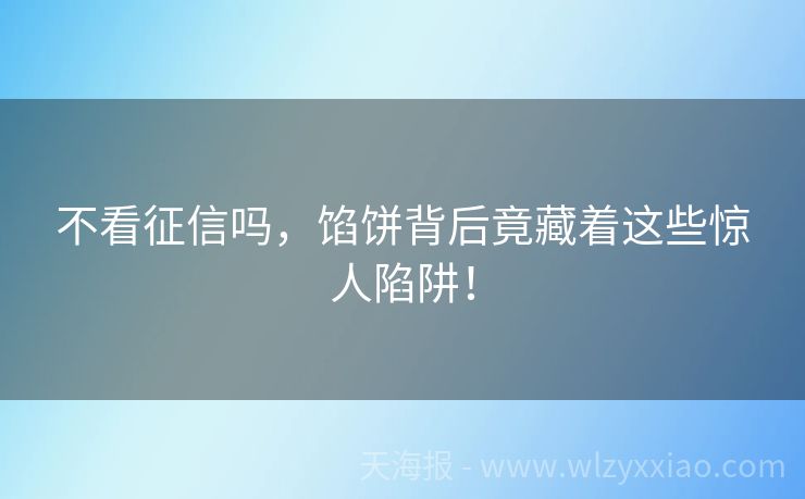 不看征信吗，馅饼背后竟藏着这些惊人陷阱！