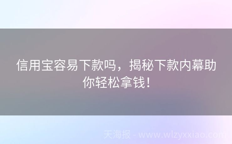 信用宝容易下款吗，揭秘下款内幕助你轻松拿钱！