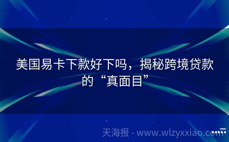 美国易卡下款好下吗，揭秘跨境贷款的“真面目”