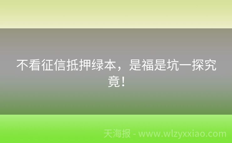 不看征信抵押绿本，是福是坑一探究竟！