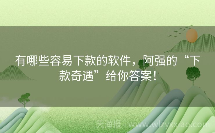 有哪些容易下款的软件，阿强的“下款奇遇”给你答案！