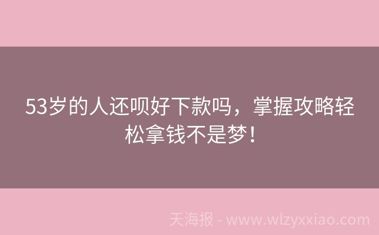 53岁的人还呗好下款吗，掌握攻略轻松拿钱不是梦！