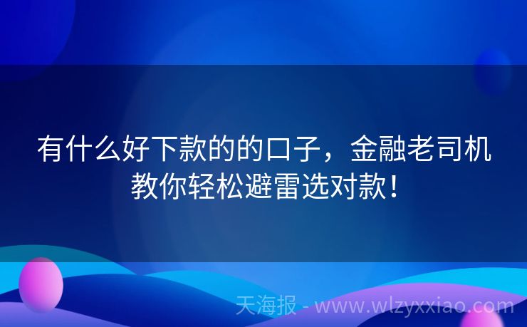 有什么好下款的的口子，金融老司机教你轻松避雷选对款！