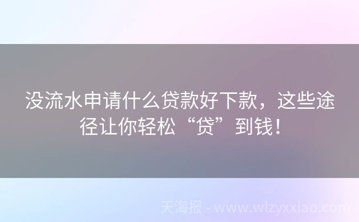 没流水申请什么贷款好下款，这些途径让你轻松“贷”到钱！
