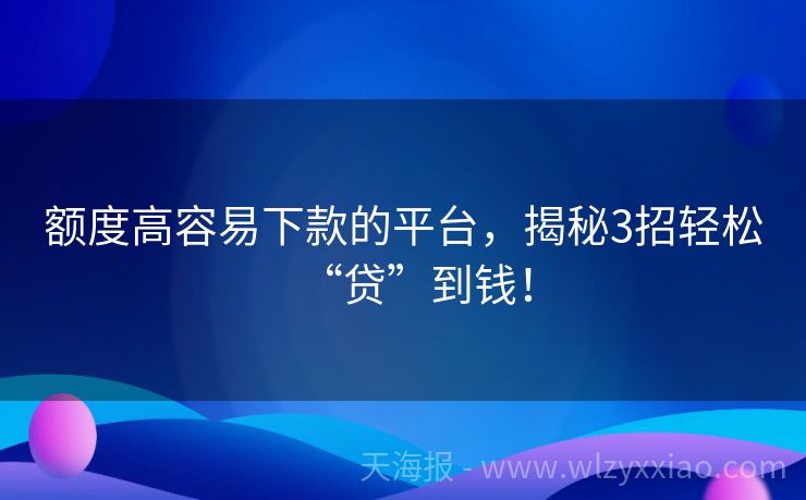 额度高容易下款的平台，揭秘3招轻松“贷”到钱！