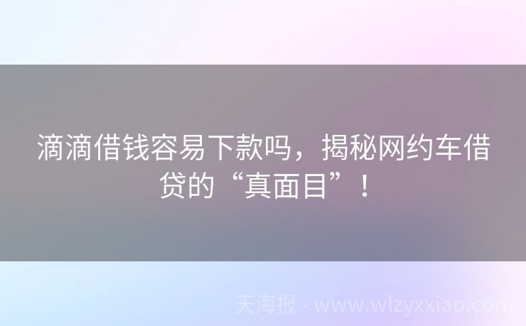 滴滴借钱容易下款吗，揭秘网约车借贷的“真面目”！