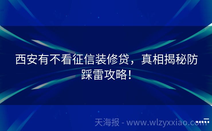 西安有不看征信装修贷，真相揭秘防踩雷攻略！